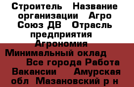 Строитель › Название организации ­ Агро-Союз ДВ › Отрасль предприятия ­ Агрономия › Минимальный оклад ­ 50 000 - Все города Работа » Вакансии   . Амурская обл.,Мазановский р-н